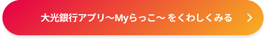大光銀行アプリ～Myらっこ～ をくわしくみる
