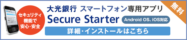 セキュリティ機能で安心・安全 大光銀行スマートフォン専用アプリ Secure Starter 無料