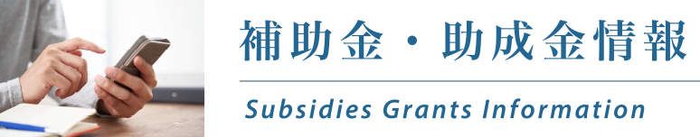 補助金・助成金情報 Subsidies Grants Information