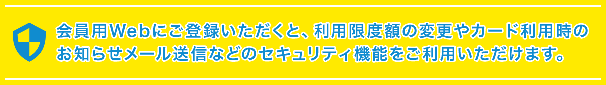 会員用Webにご登録いただくと、利用限度額の変更やカード利用時のお知らせメール送信などのセキュリティ機能をご利用いただけます。