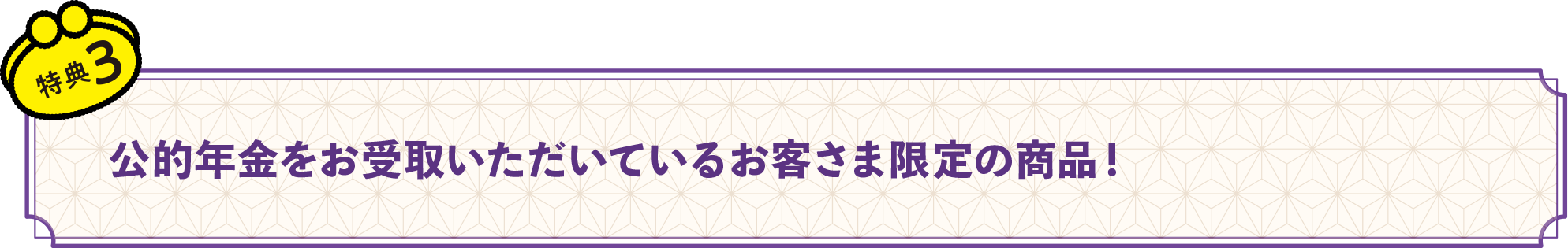 特典3　公的年金をお受取いただいているお客さま限定の商品！