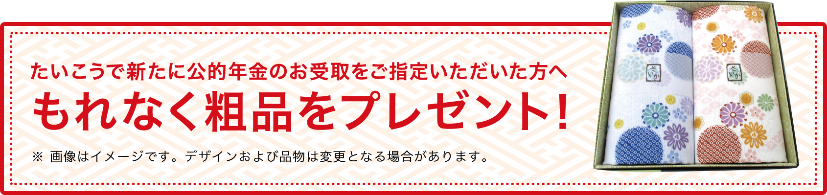 たいこうで新たに公的年金のお受取をご指定いただいた方へもれなく粗品をプレゼント！