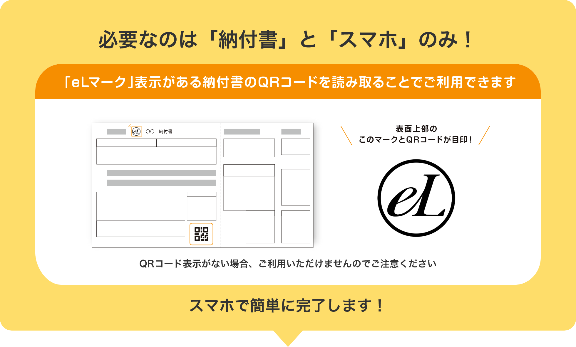 必要なのは「納付書」と「スマホ」のみ！ 「eLマーク」表示がある納付書のQRコードを読み取ることでご利用できます。 スマホで簡単に完了します！