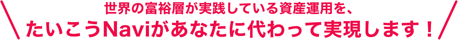 世界の富裕層が実践している資産運用を、たいこうNaviがあなたに代わって実現します！