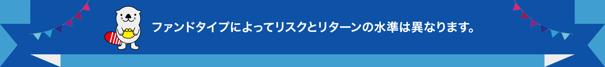 ファンドタイプによってリスクとリターンの水準は異なります。