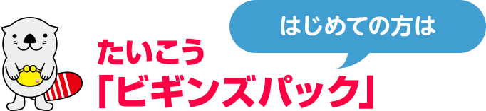 はじめての方は たいこう「ビギンズパック」