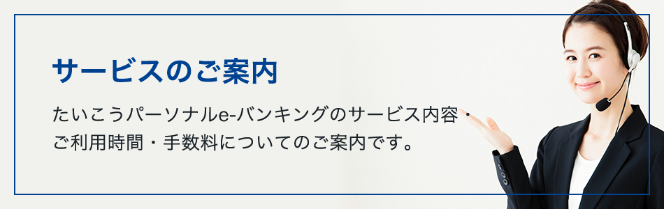 サービスのご案内 たいこうパーソナルe-バンキングのサービス内容・ご利用時間・手数料についてのご案内です。