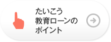 たいこう教育ローンのポイント
