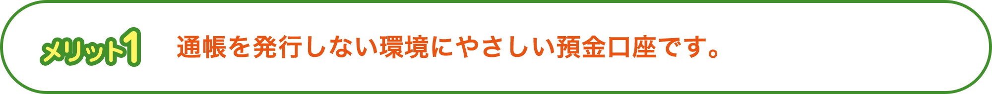 メリット1 通帳を発行しない環境にやさしい預金口座です。