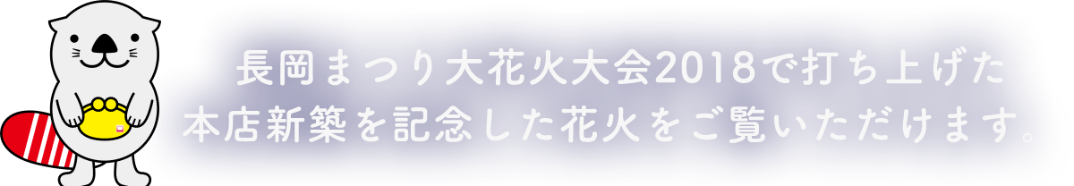 長岡まつり大花火大会2018で打ち上げた本店新築を記念した花火をご覧いただけます。