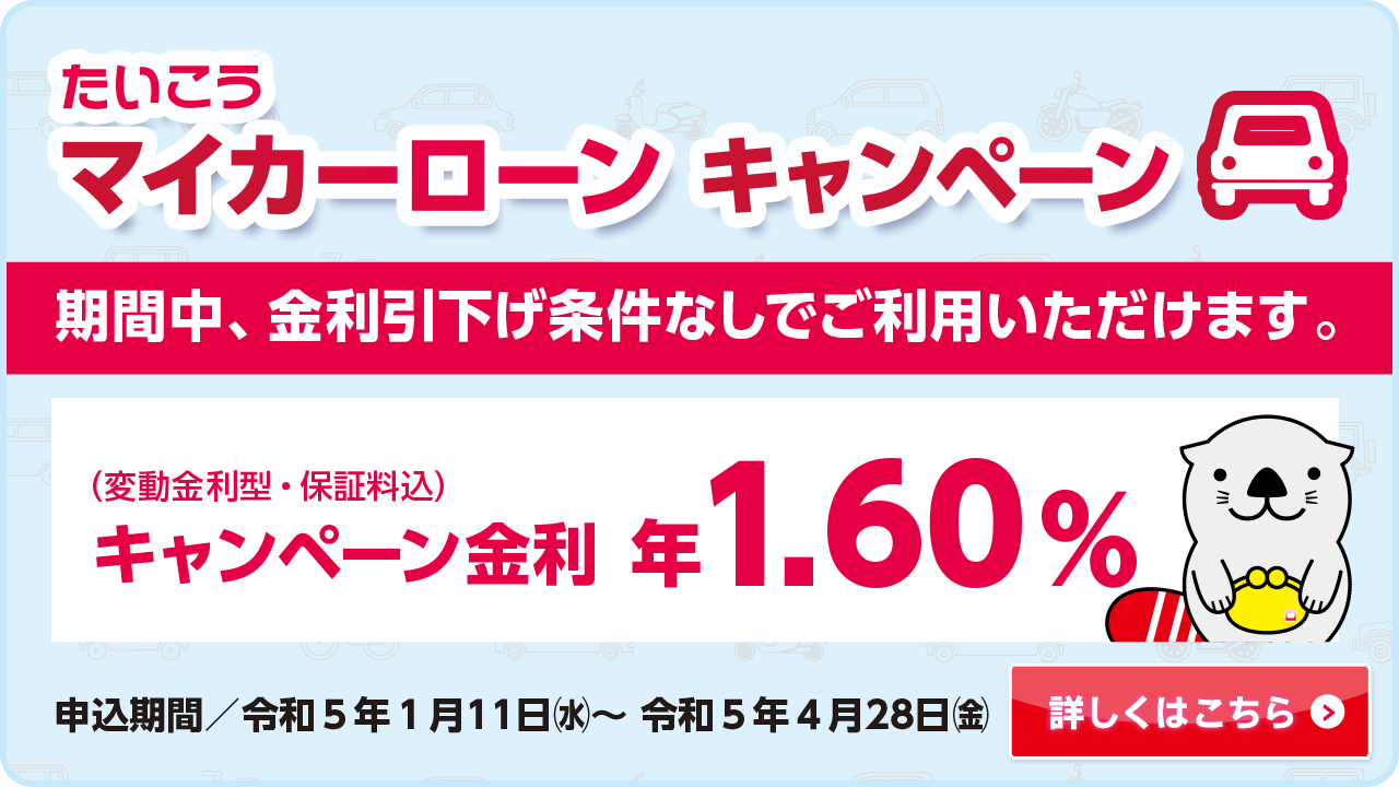 たいこう マイカーローンキャンペーン 期間中、金利引下げ条件なしでご利用いただけます。 キャンペーン金利 年1.60%