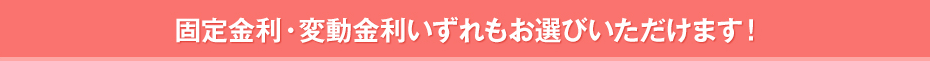 固定金利・変動金利いずれもお選びいただけます！