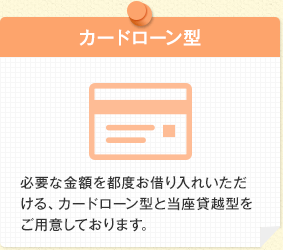 カードローン型 必要な金額を都度お借り入れいただける、カードローン型と当座貸越型をご用意しております。
