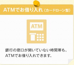 ATMでお借り入れ(カードローン型) 銀行の窓口が開いていない時間帯も、ATMでお借り入れできます。