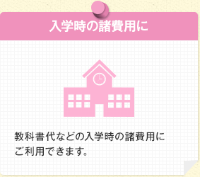 入学時の諸費用に 教科書代などの入学時の諸費用にご利用できます。