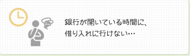 銀行が開いている時間に、借り入れに行けない…