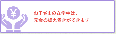 お子さまの在学中は、元金の据え置きができます