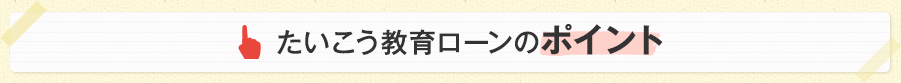 たいこう教育ローンのポイント