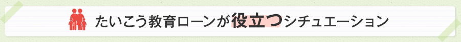 たいこう教育ローンが役立つシチュエーション