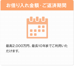 お借り入れ金額・ご返済期間 最高2,000万円、最長10年までご利用いただけます。