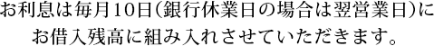 お利息は毎月10日(銀行休業日の場合は翌営業日)にお借入残高に組み入れさせていただきます。