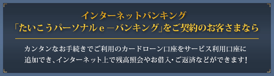 インターネットバンキング「たいこうパーソナルe-バンキング」をご契約のお客さまなら
