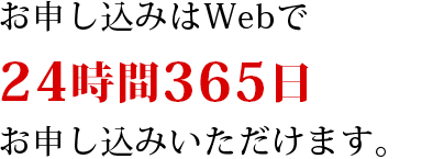 24時間365日お申し込みいただけます。