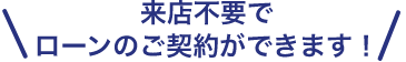 来店不要でローンのご契約ができます！