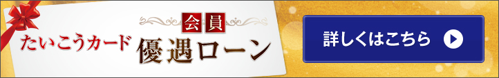 たいこうカード会員優遇ローン 詳しくはこちら