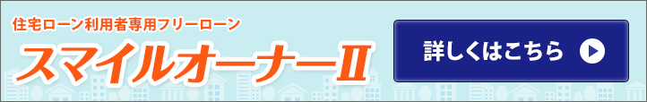 住宅ローン利用者専用フリーローン「スマイルオーナーⅡ」 詳しくはこちら