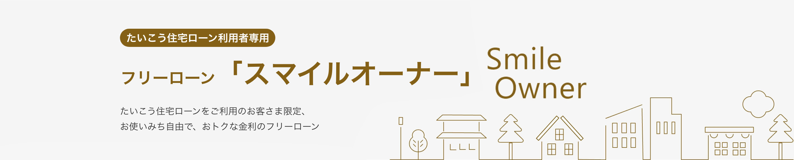 たいこう住宅ローン利用者専用　フリーローン「スマイルオーナー」 たいこう住宅ローンをご利用のお客様限定、お使い道自由で、おトクな金利のフリーローン