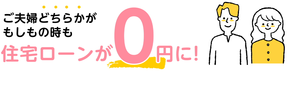 ご夫婦どちらかがもしもの時も住宅ローンが0円に！