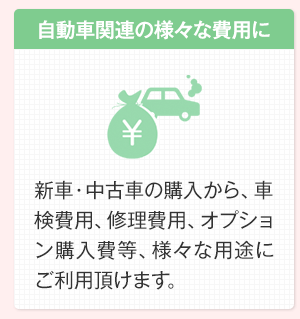 自動車関連の様々な費用に　新車・中古車の購入から、車検費用、修理費用、オプション購入費等、様々な用途にご利用頂けます。