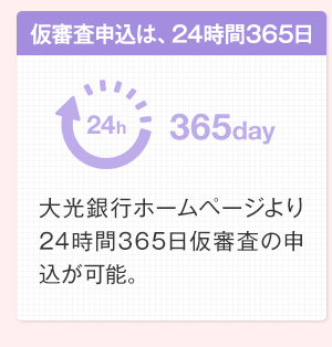 仮審査申込は、24時間365日　大光銀行ホームページより24時間365日仮審査の申込が可能。