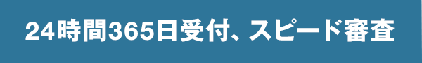 24時間365日受付 24時間365日受付、スピード審査
