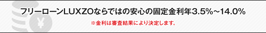 フリーローンLUXZOならではの安心の固定金利年3.5％～14.0％※金利は審査結果により決定します。